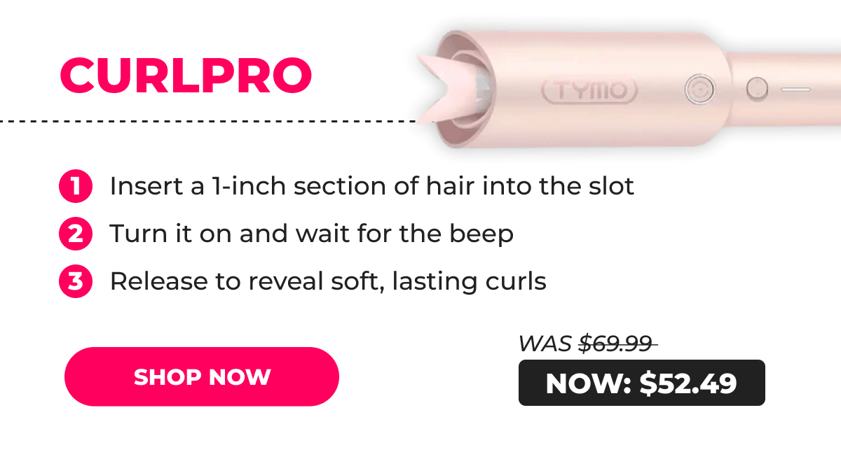 CURLPRO – Was $69.99 → Now $52.49 1. Insert a 1-inch section of hair into the slot 2. Turn it on and wait for the beep 3. Release to reveal soft, lasting curls [SHOP NOW]
