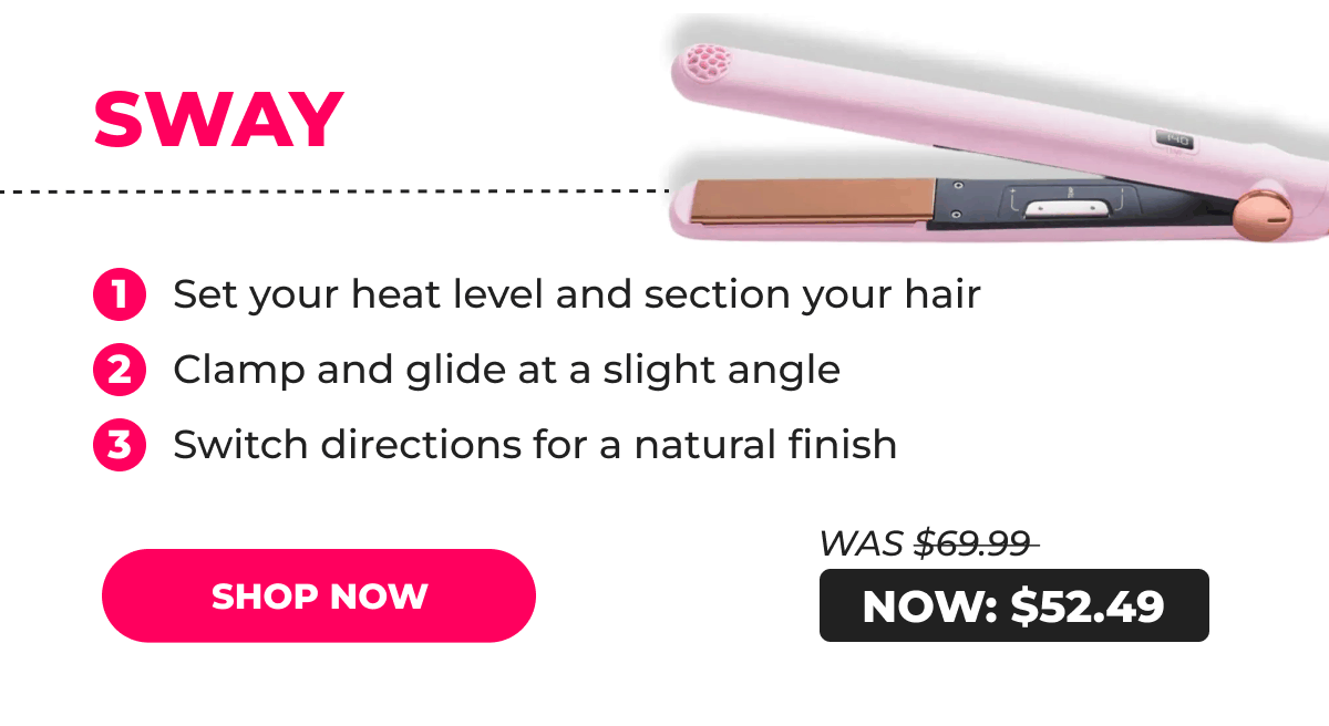 SWAY – Was $69.99 → Now $52.49 1. Set your heat level and section your hair 2. Clamp and glide at a slight angle 3. Switch directions for a natural finish [SHOP NOW]