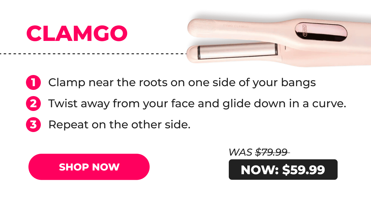 CLAMGO – Was $79.99 → Now $59.99 1. Clamp near the roots on one side of your bangs 2. Twist away from your face and glide down in a curve. 3. Repeat on the other side. [SHOP NOW]
