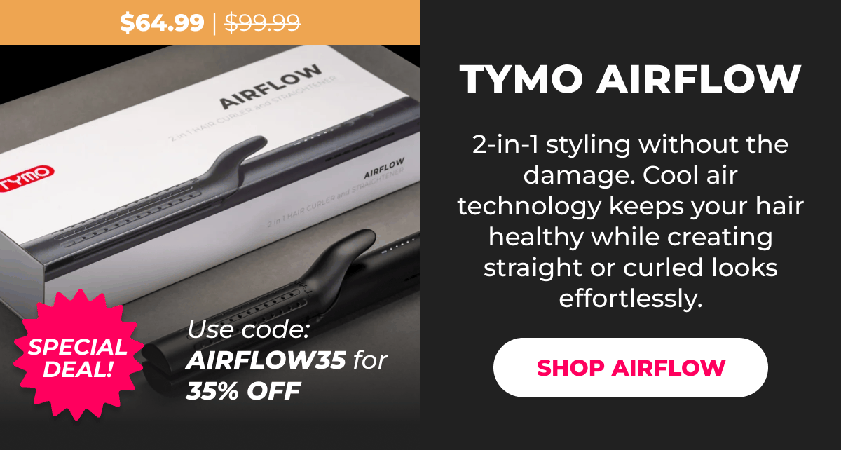TYMO AIRFLOW (Special Deal!) Was $99.99 | Now $64.99 Use code: AIRFLOW35 for 35% OFF 2-in-1 styling without the damage. Cool air technology keeps your hair healthy while creating straight or curled looks effortlessly. [SHOP AIRFLOW]