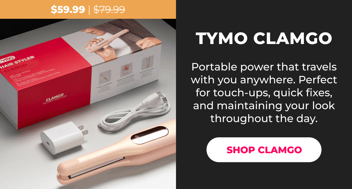 TYMO CLAMGO Was $79.99 | Now $59.99 Portable power that travels with you anywhere. Perfect for touch-ups, quick fixes, and maintaining your look throughout the day. [SHOP CLAMGO]
