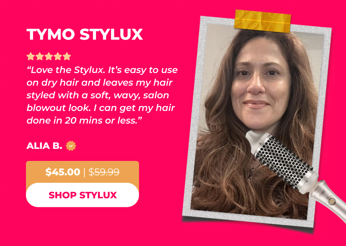 TYMO STYLUX Now $45.00 | Was $59.99 Alia B: “Love the Stylux. It’s easy to use on dry hair and leaves my hair styled with a soft, wavy, salon blowout look. I can get my hair done in 20 mins or less.” [SHOP STYLUX]