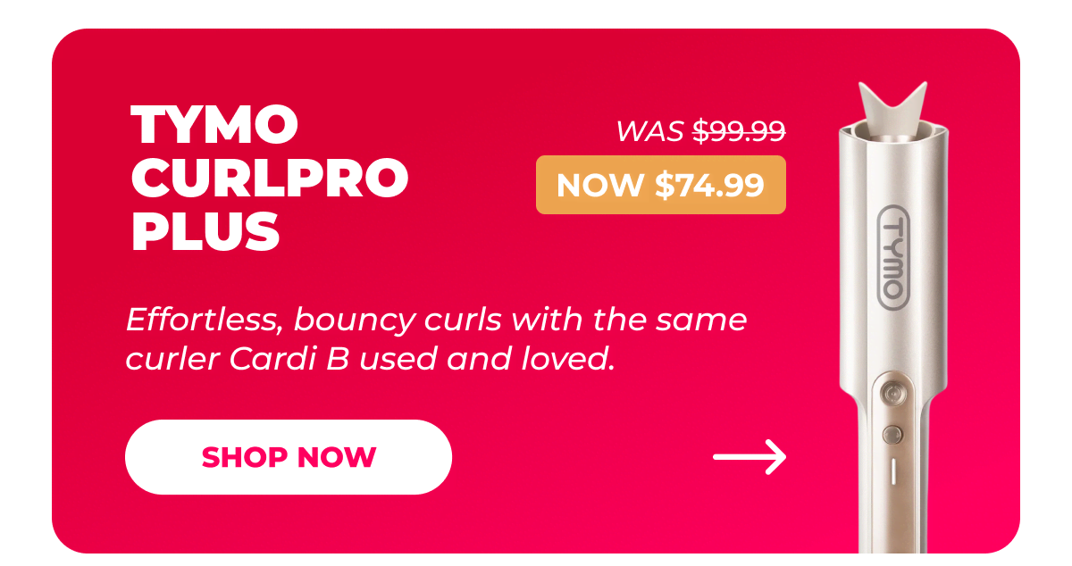 TYMO CURLPRO PLUS   Was $99.99 |  Now $74.99 Effortless, bouncy curls with the same curler Cardi B used and loved. [Shop Now]