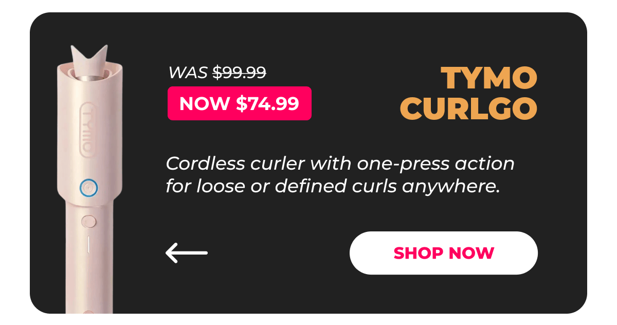TYMO CURLGO   Was $99.99 | Now $74.99 Cordless curler with one-press action for loose or defined curls anywhere. [Shop Now]