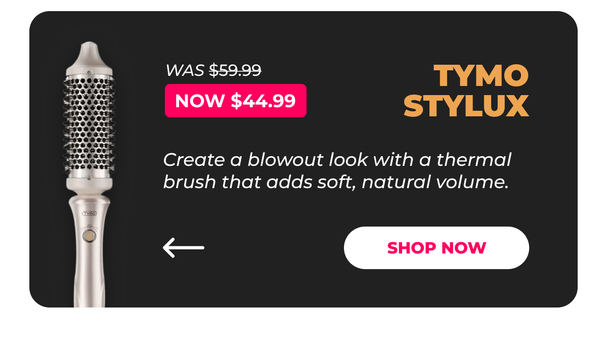  TYMO STYLUX   Was $59.99 | Now $44.99 Create a blowout look with a thermal brush that adds soft, natural volume. [Shop Now]