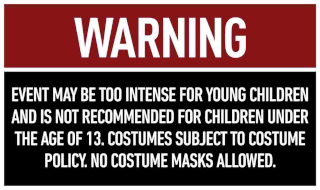 WARNING: Event may be too intense for young children and is not recommended for children under the age of 13. No costumes or costume masks allowed.