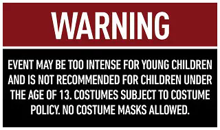 WARNING: Event may be too intense for young children and is not recommended for children under the age of 13. Costumes subject to costume policy. No costume masks allowed.