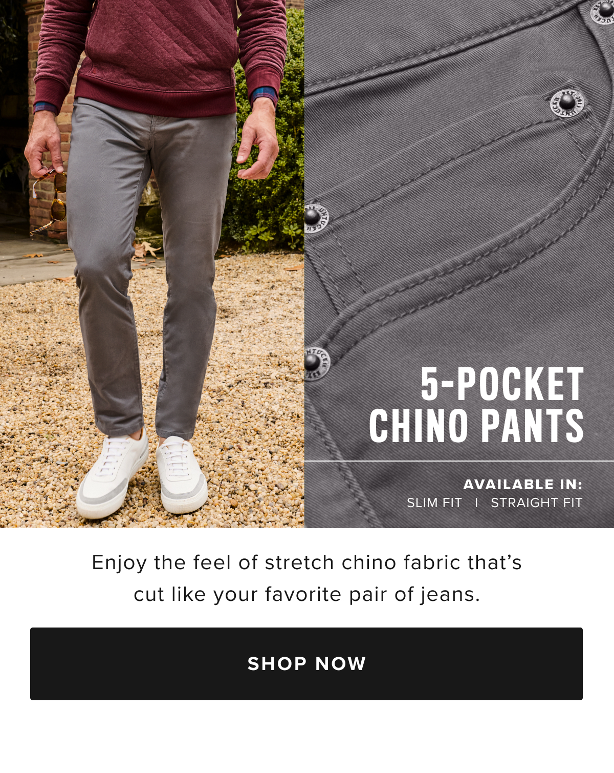 We combined the soft twill fabric of our Classic Chino Pants with the construction of your favorite jeans to create our sharp yet casual 5-Pocket Pants. These garment-dyed styles are made from supersoft cotton with just enough stretch to keep up with your busy life. They pair perfectly with any UNTUCKit shirt and feature an easy fifth pocket for handy storage. This style comes in two fits—slim and straight—and both are ideal for office days and evening happy hours.