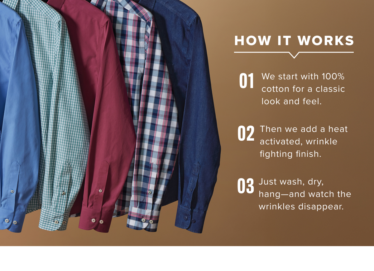Our collection includes a range of long-sleeve and short-sleeve Wrinkle-Free shirts in a variety of styles, including classic button-downs, versatile polos, and more in modern fits. Made with premium, high-quality fabrics that are machine washable, these shirts offer the perfect blend of comfort, durability, and effortless style. Pair them with chino pants and a sport coat for a refined outfit that’s ready for any occasion.