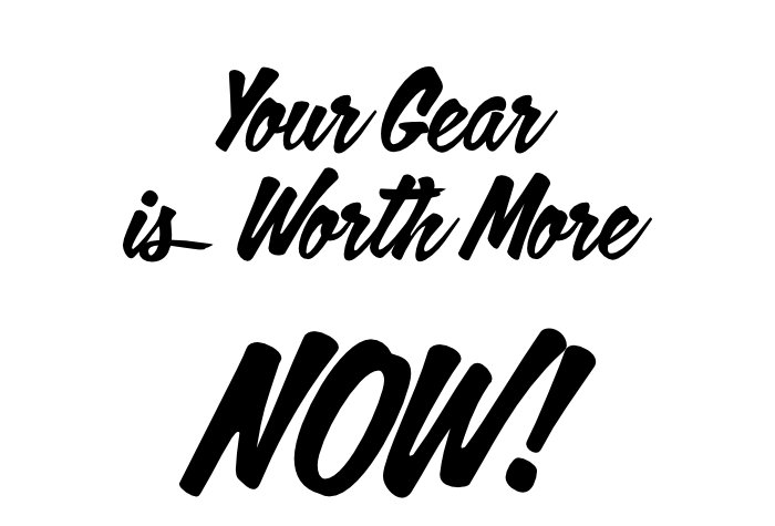 Your Gear is Worth More NOW!