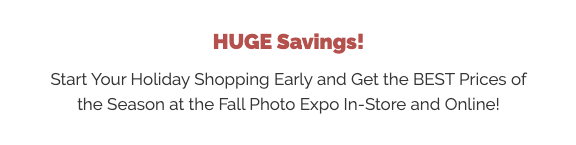 HUGE In-Store Savings!  Start Your Holiday Shopping Early and Get the BEST Prices of the Season at the Fall Photo Expo!