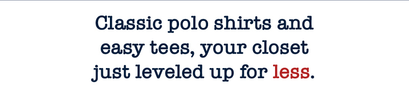 Classic polo shirts and easy tees, your closet just leveled up for less.