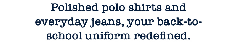Polished polo shirts and everyday jeans, your back-to-school uniform redefined.