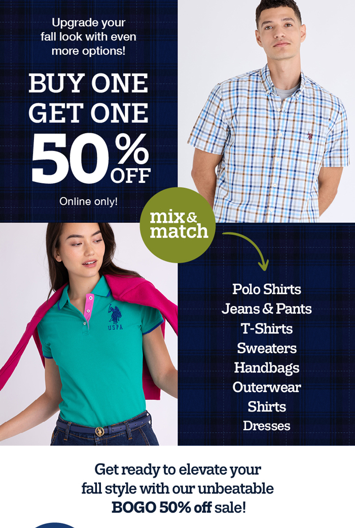 Upgrade your fall look with even more options! Buy one, get one 50% off online only! Polo shirts, Jeans and shirts, t-shirts, sweaters, handbags, outerwear, shirts and dresses. Get ready to elevate your fall style with our unbeatable BOGO 50% off sale!