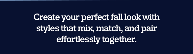 Create your perfect fall look with styles that mix, match, and pair effortlessly together.