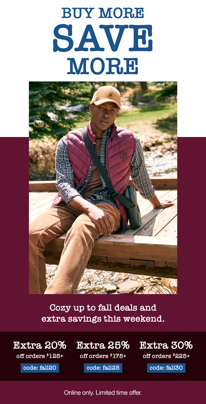 Buy more, save more! Cozy up to fall deals and extra savings this weekend. Extra 20% off orders $125+ code:fall20 Extra 25% off orders $175+ code: fall25 Extra 30% off orders $225+ code: fall30 Buy more, save more! Online only. Limited time offer.