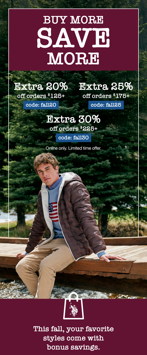 Buy more, save more! Extra 20% off orders $125+ code:fall20 Extra 25% off orders $175+ code: fall25 Extra 30% off orders $225+ code: fall30 Online only. Limited time offer. This fall, your favorite styles come with bonus savings.