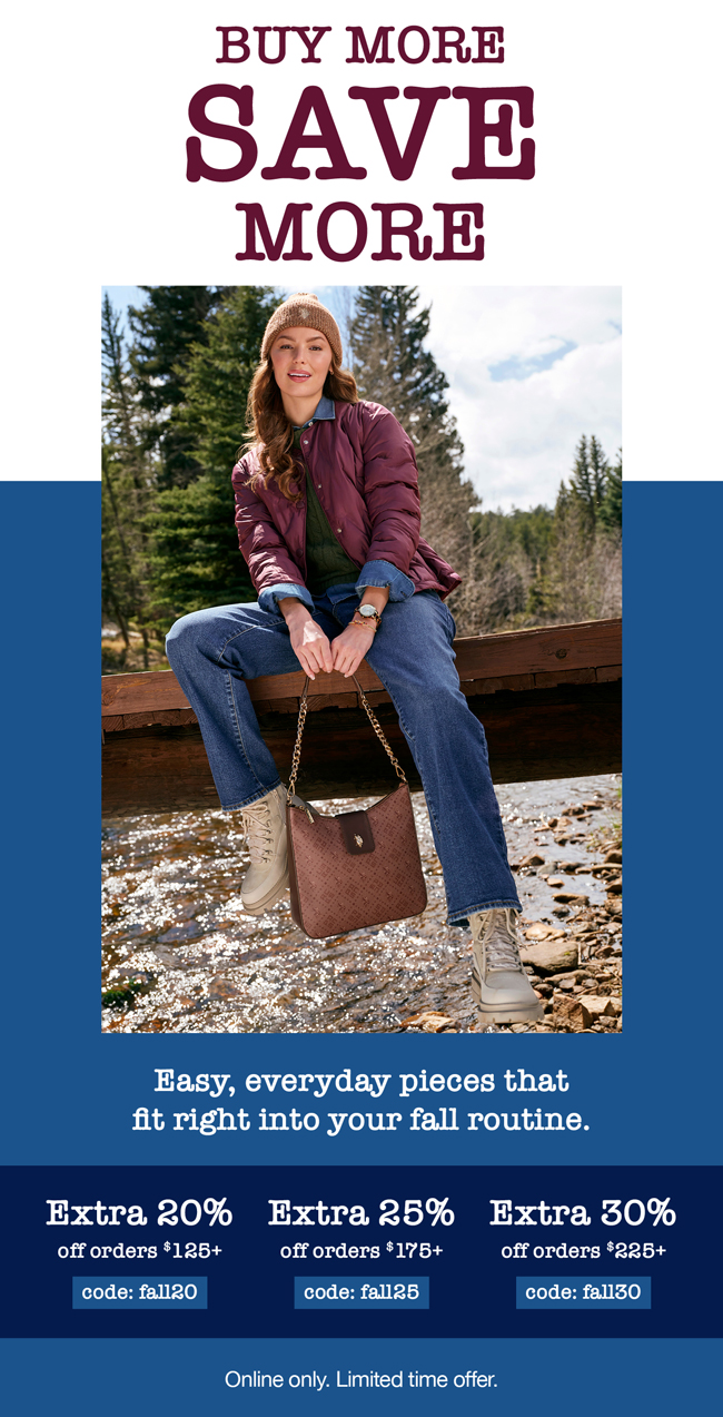 Buy more, save more! Easy, everyday pieces that fit right into your fall routine. Extra 20% off orders $125+ code:fall20 Extra 25% off orders $175+ code: fall25 Extra 30% off orders $225+ code: fall30 Buy more, save more! Online only. Limited time offer.