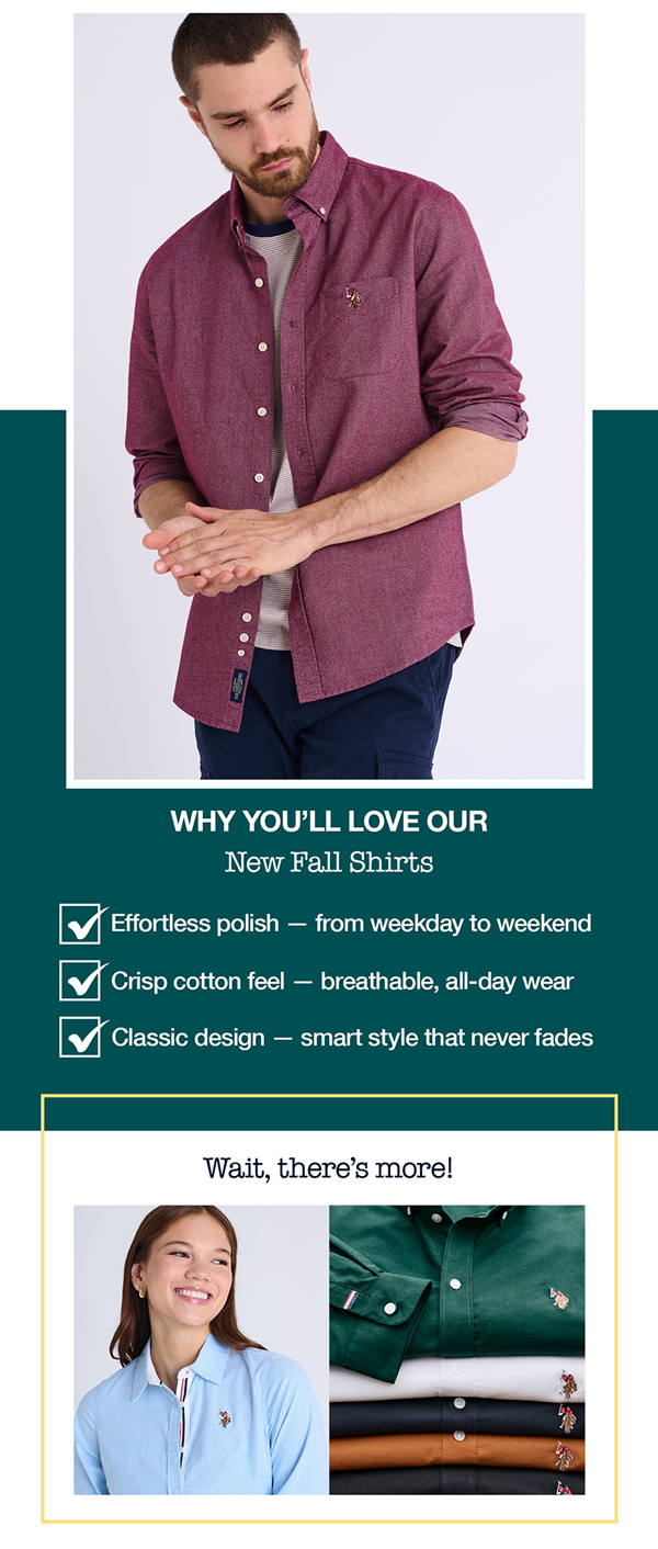 Why you'll love our new fall shirts: Effortless polish — from weekday to weekend. Crisp cotton feel — breathable, all-day wear. Classic design — smart style that never fades. Wait, there's more!