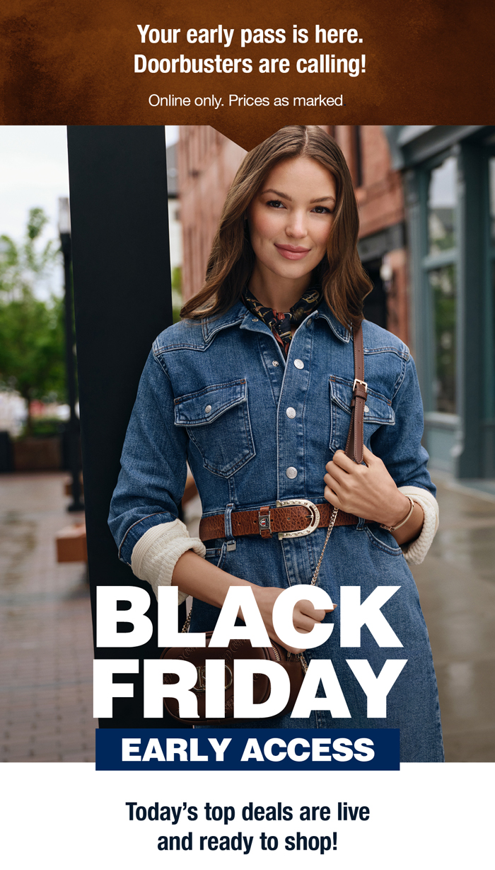 Your early pass is here. Doorbusters are calling! Online only. Prices as marked. Black Friday Early Access! Today's top deals are live and ready for you to shop!