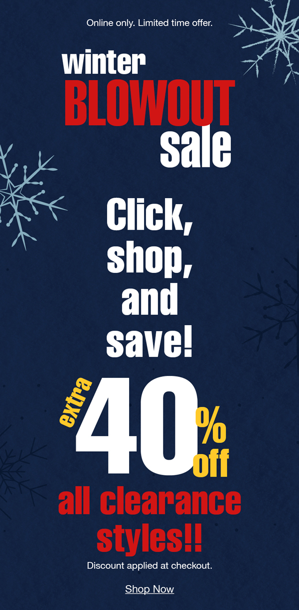 Online only. Limited time offer. Winter blowout sale. Click, shop, and save! Extra 40% off all clearance styles!! Discount applied at checkout. Shop now