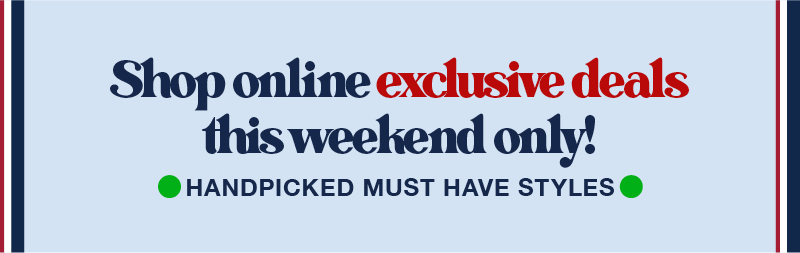 Shop online exclusive deals this weekend only. Handpicked must have styles.