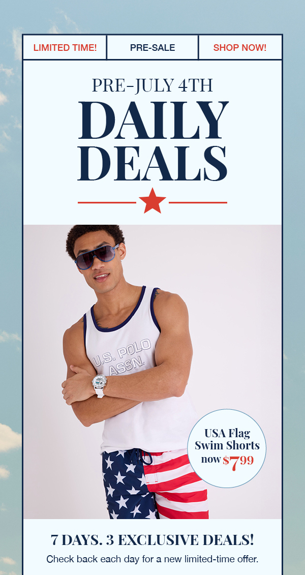 Limited time! Pre-sale! Shop now! Pre-July 4th daily deals. USA flag swim shorts now $7.99. 7 days. 3 exclusive deals! Check back each day for a new limited-time offer.
