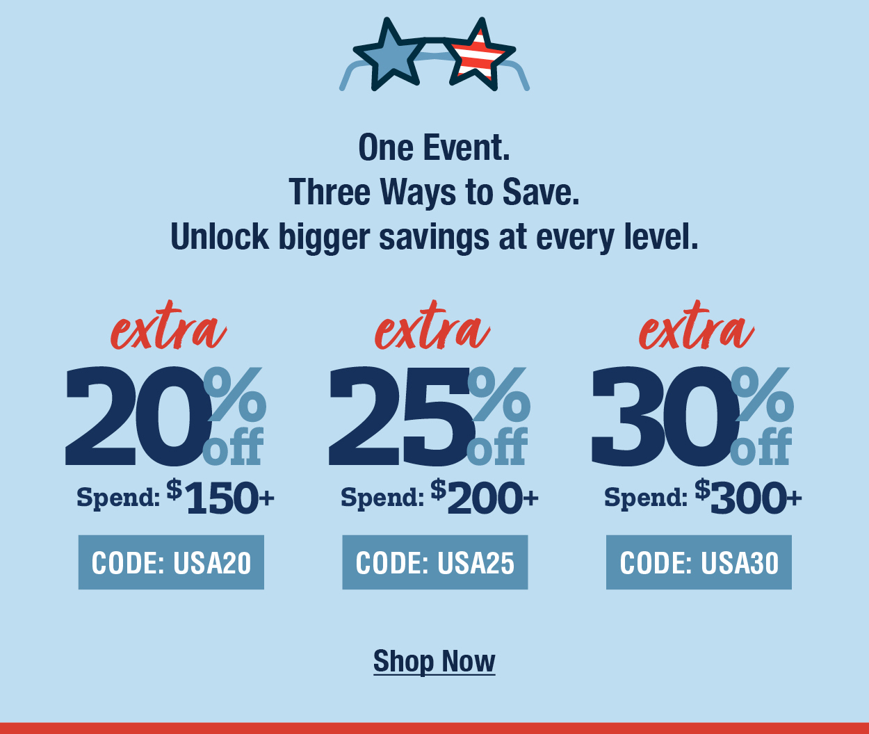 One event. Three ways to save. Unlock bigger savings at every level. Extra 20% off spend: $150+ code:USA20 extra 25% off spend: $200+ code:USA25 extra 30% off spend: $300+ code:USA30 shop now