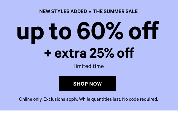 New Styles Added   The Summer Sale   UP TO 60% OFF    While quantities last.    +     Limited Time    Extra 25% Off     Online only. Exclusions apply. While quantities last.    Shop Now > 