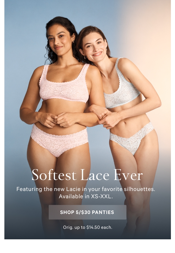 Softest Lace Ever  Featuring the new Lacie in your favorite silhouettes. Available in XS-XXL.  SHOP 5/$30 PANTIES >   Orig. up to $14.50 each.
