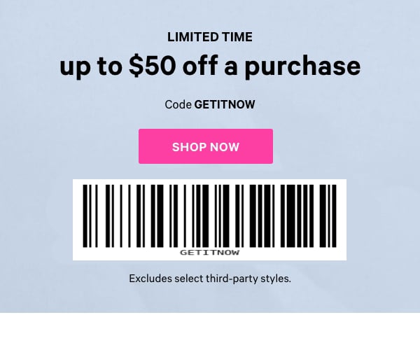 Limited Time. Up to $50 Off a Purchase. Code GETITNOW. Excludes select third-party styles.  Shop Now > 