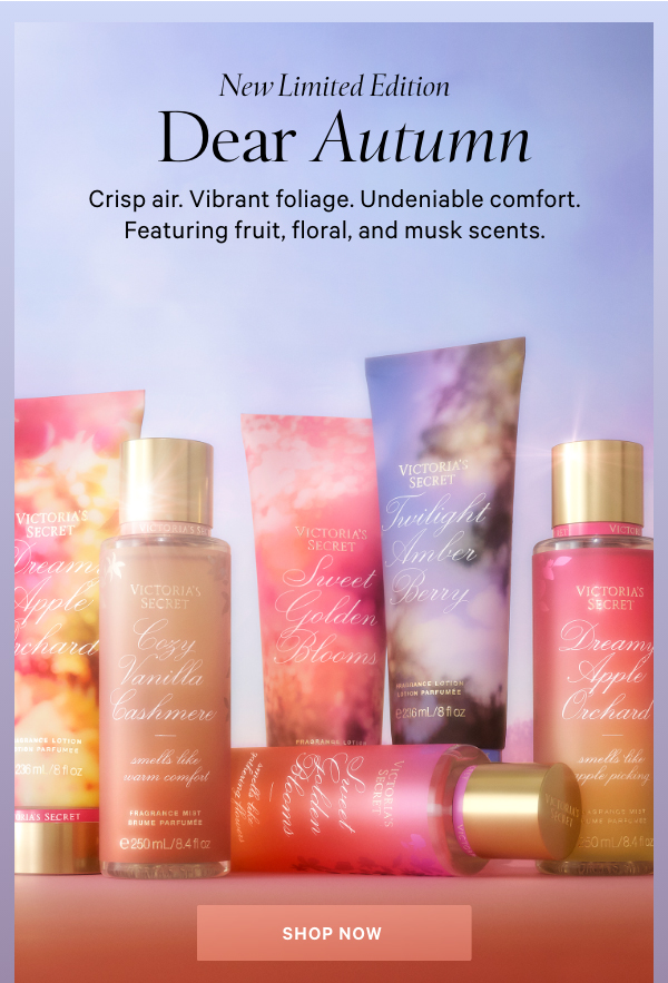 New Limited Edition&nbsp;Dear Autumn&nbsp;Crisp air. Vibrant foliage. Undeniable comfort.Featuring fruit, floral, and musk scents.Shop Now >New Limited Edition&nbsp;Wild Muse&nbsp;This unapologetically glamorous collection radiates seductive confidence.Featuring fruit, floral, and gourmand scents.Shop Now >﻿NewCashmere FleurA luxurious and inviting scent.Featuring notes of sugared rose and vanilla musk.&nbsp;﻿Shop Now > 
