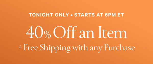 Tonight Only • Starts at 6PM ET  40% Off an Item   + Free Shipping with any Purchase.