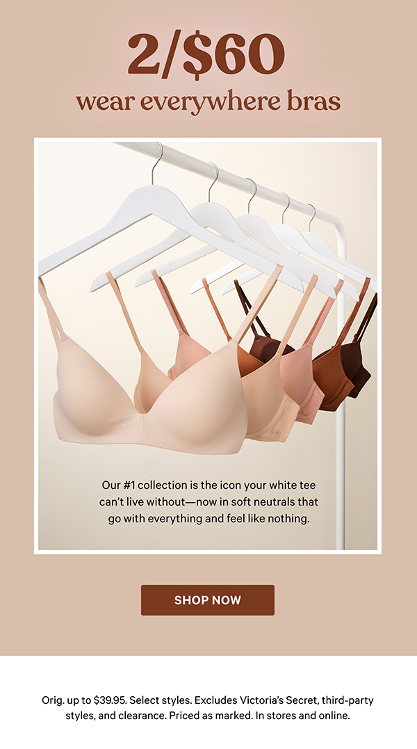2/$60 Wear Everywhere Bras  Our #1 collection is the icon your white tee can't live without—now in soft neutrals that go with everything and feel like nothing.  Shop Now>