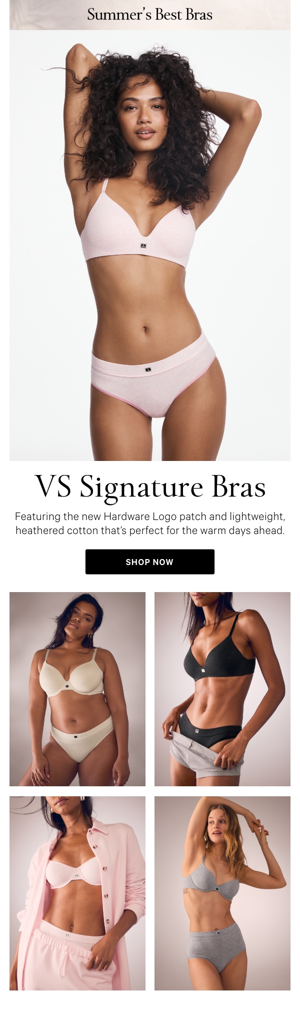 [dotwhack/top banner]Bras of Summer&nbsp;NewVS Signature BrasFeaturing the new Hardware Logo patch and lightweight,&nbsp;heathered cotton that's perfect for the warm days ahead.&nbsp;Shop Now > 