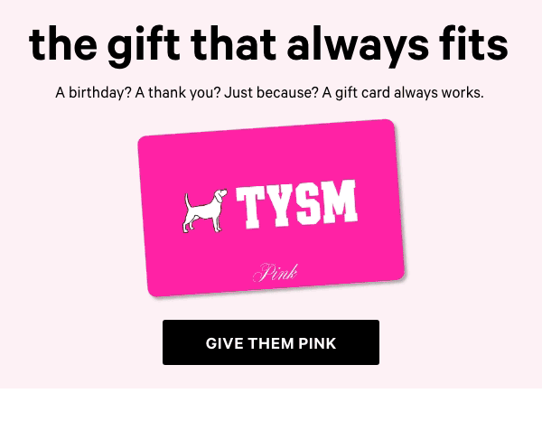 Oops, You Forgot Again&nbsp;The Gift That Always Fits&nbsp;A birthday? A thank you? Just because? A gift card always works.&nbsp;Give Them PINK > 