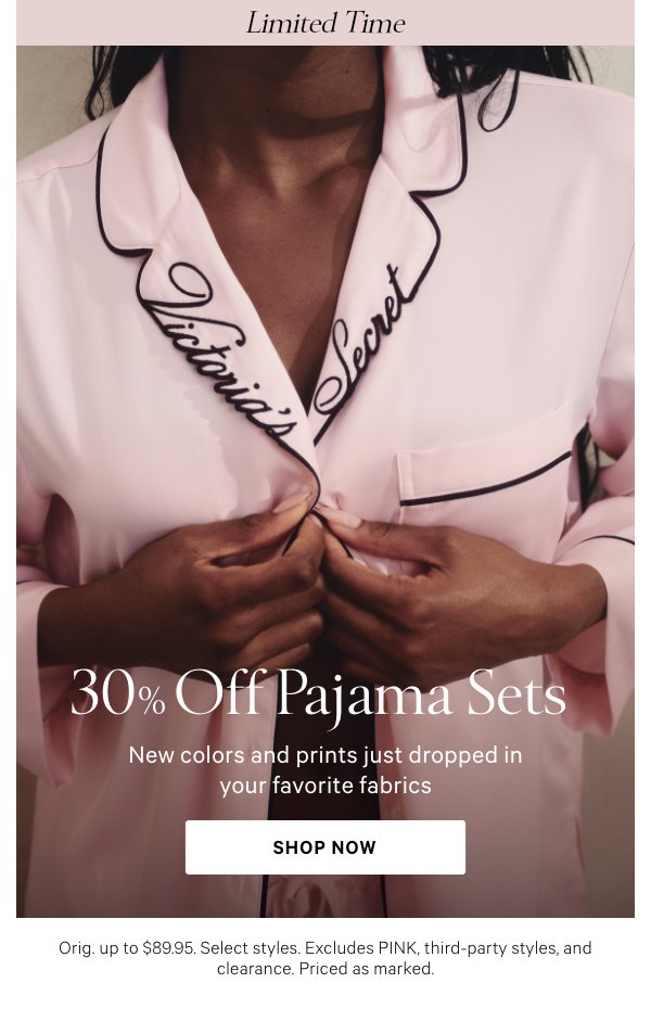 30% Off Pajama Sets&nbsp;New colors and prints just dropped in your favorite fabricsOrig. up to $89.95. Select styles. Excludes PINK, third-party styles, and clearance. Priced as marked.&nbsp;Shop Now >