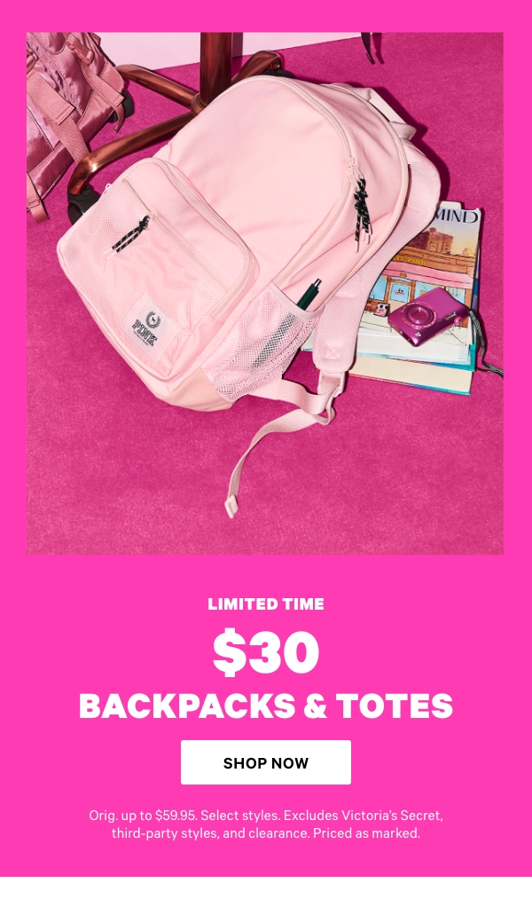 Limited Time   $30 Backpacks & Totes. Orig. up to $59.95. Select styles. Excludes Victoria’s Secret, third-party styles, and clearance. Priced as marked.    Shop Now> 