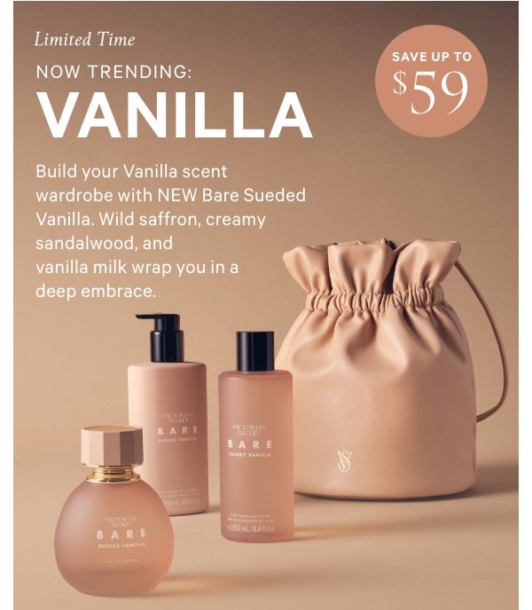 NOW TRENDING:  VANILLA    Build your Vanilla scent wardrobe with NEW Bare Sueded Vanilla.  Wild saffron, creamy sandalwood, and vanilla milk wrap you in a deep embrace.    