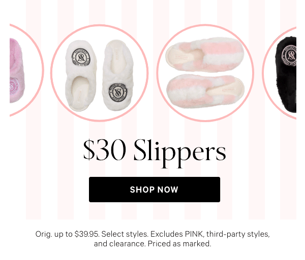 Limited Time&nbsp;$30 Slippers&nbsp;Orig. up to $39.95. Select styles. Excludes PINK, third-party styles, and clearance. Priced as marked.&nbsp;Shop Now > 