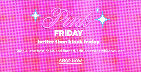 [PINK Friday&nbsp;&nbsp;&nbsp;Better Than Black Friday]&nbsp;&nbsp;Shop all the best deals and limited-edition styles while you can.&nbsp;&nbsp;Shop Now> 