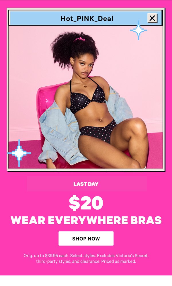 [hot pink deal lockup]    Today Only    $20 Wear Everywhere Bras    Orig. up to $39.95 each. Select styles. Excludes Victoria’s Secret, third-party styles, and clearance. Priced as marked.    Shop Now > 