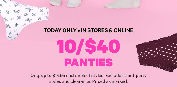 Today Only • In Stores & Online   10/$40 Panties   Orig. up to $14.95 each. Select styles. Excludes third-party styles and clearance. Priced as marked. 