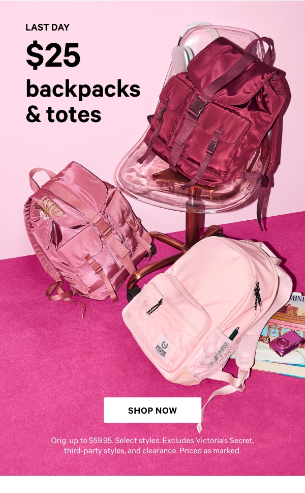 Last Day   $25 Backpacks & Totes    Orig. up to $59.95. Select styles. Excludes Victoria’s Secret, third-party styles, and clearance. Priced as marked.    Shop Now> 