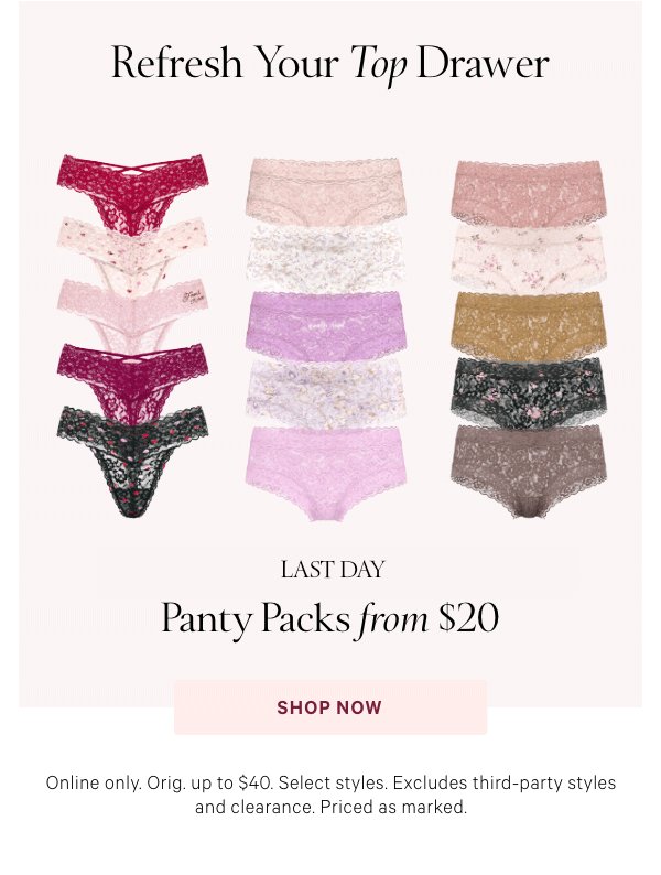 Refresh Your Top Drawer    Limited Time  Panty Packs from $20   Online only. Orig. up to $40. Select styles. Excludes third-party styles and clearance. Priced as marked.   Shop Now > 