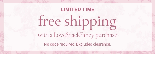 Limited Time&nbsp;&nbsp;Free Shipping with a LoveShackFancy Purchase&nbsp;&nbsp;No code required. Excludes clearance. 