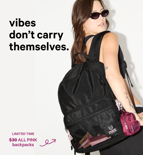 Vibes don’t carry themselves.&nbsp;&nbsp;Limited Time&nbsp;[dot whack] $35 ALL PINK Backpacks&nbsp;Orig. up to $59.95. Excludes clearance. Priced as marked.&nbsp;Shop Now >&nbsp;&nbsp;[attributes]&nbsp;Storage galore&nbsp;Padded to perfection&nbsp;Fits a laptop up to 15” 