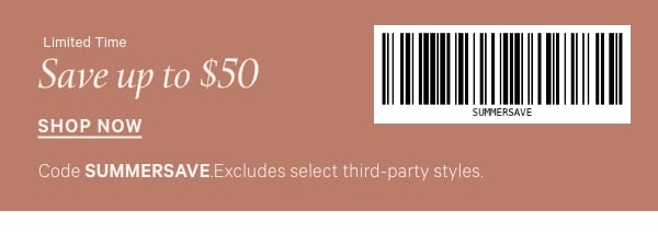 Limited Time   Save Up to $50 [barcode]  Code SUMMERSAVE. Excludes select third-party styles.   Shop Now >