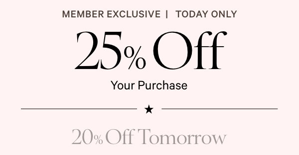 Member Exclusive • Today Only     25% Off  Your Purchase^1    20% Off Tomorrow