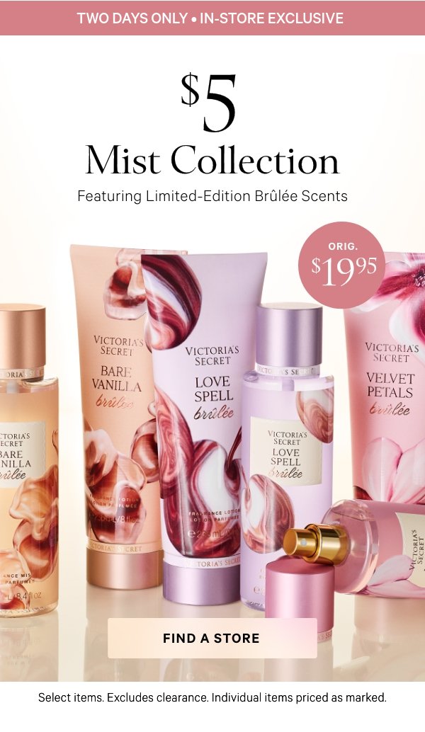 Two Days Only • In-Store Exclusive$6 Mist CollectionFeaturing Limited-Edition Brûlée ScentsOrig. $19.95. Select items. Excludes clearance. Individual items priced as marked.&nbsp;Find a Store > 